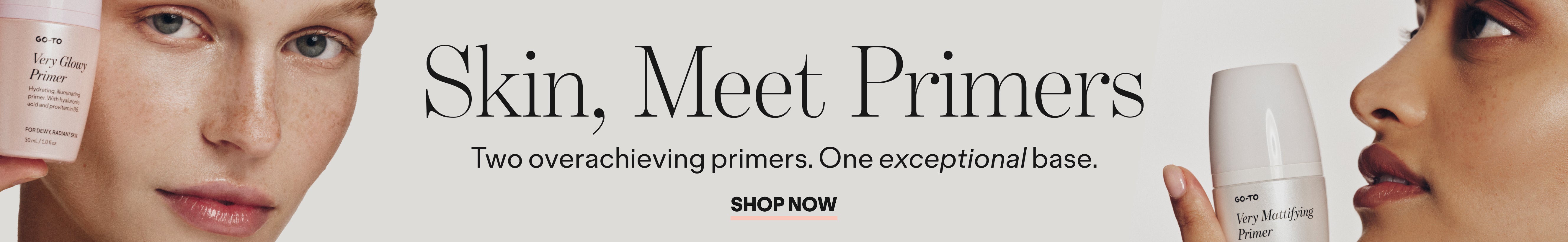 Close-up of two models holding makeup primer products, with text reading, Skin, Meet Primers. Two overachieving primers. One exceptional base. Shop Now. White background, sleek and minimal design.
